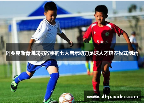 阿贾克斯青训成功故事的七大启示助力足球人才培养模式创新 阿贾克斯青训成功故事的七大启示助力足球人才培养模式创新