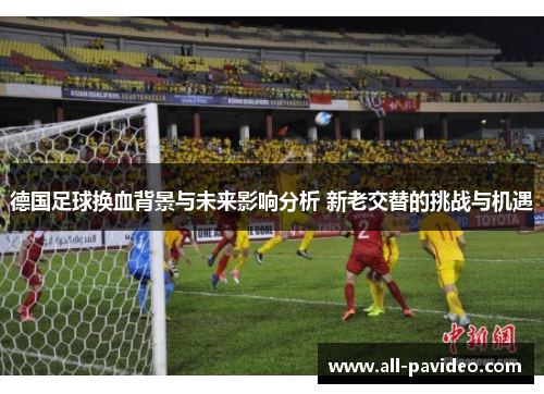 德国足球换血背景与未来影响分析 新老交替的挑战与机遇