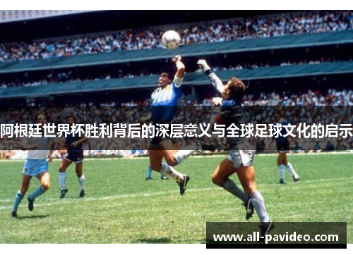 阿根廷世界杯胜利背后的深层意义与全球足球文化的启示