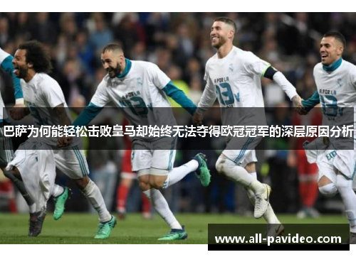 巴萨为何能轻松击败皇马却始终无法夺得欧冠冠军的深层原因分析 巴萨为何能轻松击败皇马却始终无法夺得欧冠冠军的深层原因分析