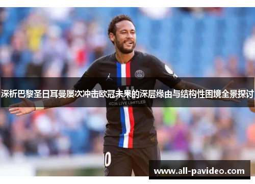 深析巴黎圣日耳曼屡次冲击欧冠未果的深层缘由与结构性困境全景探讨