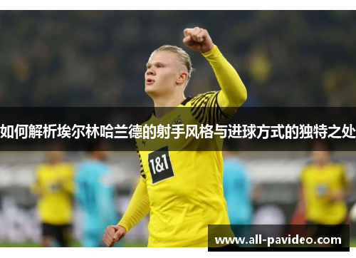 如何解析埃尔林哈兰德的射手风格与进球方式的独特之处