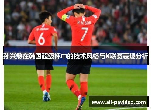 孙兴慜在韩国超级杯中的技术风格与K联赛表现分析 孙兴慜在韩国超级杯中的技术风格与K联赛表现分析