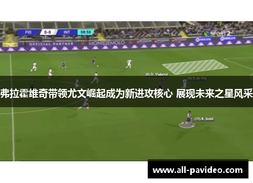 弗拉霍维奇带领尤文崛起成为新进攻核心 展现未来之星风采 弗拉霍维奇带领尤文崛起成为新进攻核心 展现未来之星风采
