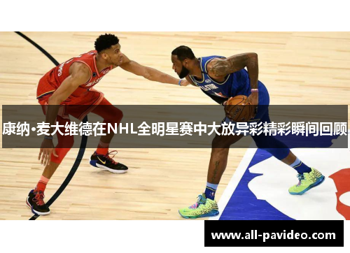 康纳·麦大维德在NHL全明星赛中大放异彩精彩瞬间回顾 康纳·麦大维德在NHL全明星赛中大放异彩精彩瞬间回顾