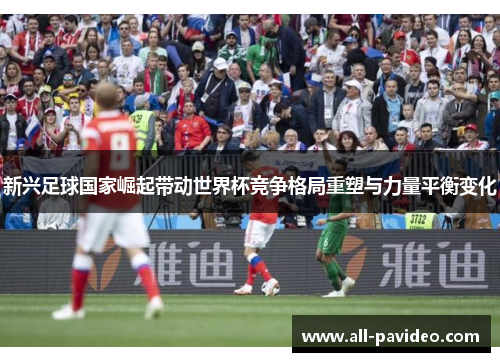 新兴足球国家崛起带动世界杯竞争格局重塑与力量平衡变化