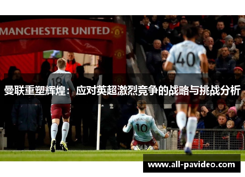 曼联重塑辉煌:应对英超激烈竞争的战略与挑战分析 曼联重塑辉煌:应对英超激烈竞争的战略与挑战分析
