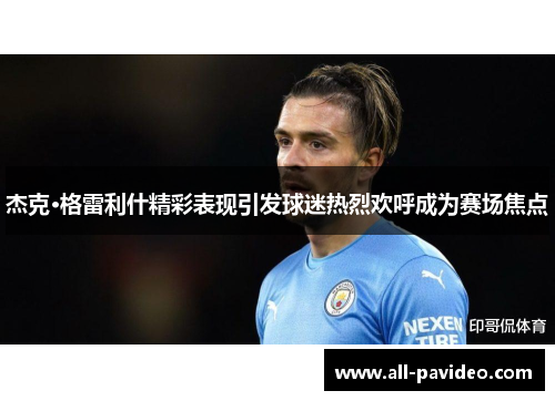 杰克·格雷利什精彩表现引发球迷热烈欢呼成为赛场焦点 杰克·格雷利什精彩表现引发球迷热烈欢呼成为赛场焦点