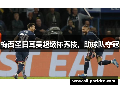 梅西圣日耳曼超级杯秀技,助球队夺冠 梅西圣日耳曼超级杯秀技,助球队夺冠
