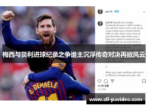 梅西与贝利进球纪录之争谁主沉浮传奇对决再掀风云 梅西与贝利进球纪录之争谁主沉浮传奇对决再掀风云