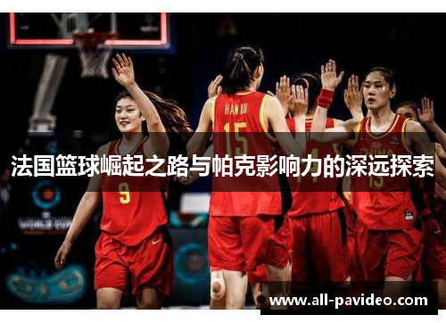 法国篮球崛起之路与帕克影响力的深远探索 法国篮球崛起之路与帕克影响力的深远探索