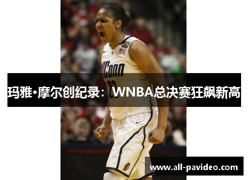 玛雅·摩尔创纪录：WNBA总决赛狂飙新高