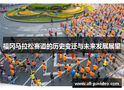 福冈马拉松赛道的历史变迁与未来发展展望 福冈马拉松赛道的历史变迁与未来发展展望