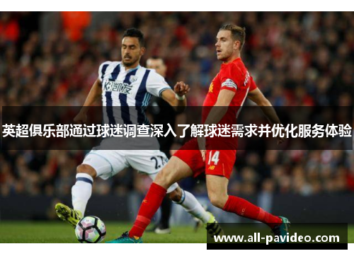 英超俱乐部通过球迷调查深入了解球迷需求并优化服务体验 英超俱乐部通过球迷调查深入了解球迷需求并优化服务体验