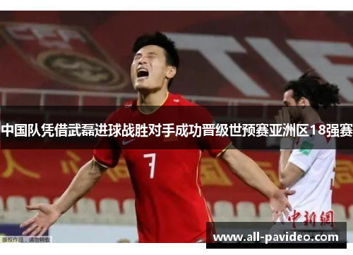 中国队凭借武磊进球战胜对手成功晋级世预赛亚洲区18强赛 中国队凭借武磊进球战胜对手成功晋级世预赛亚洲区18强赛