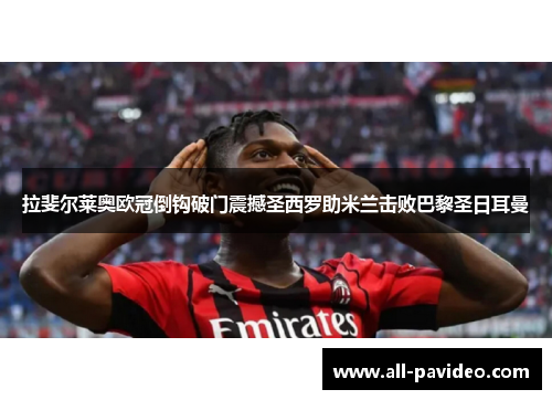 拉斐尔莱奥欧冠倒钩破门震撼圣西罗助米兰击败巴黎圣日耳曼