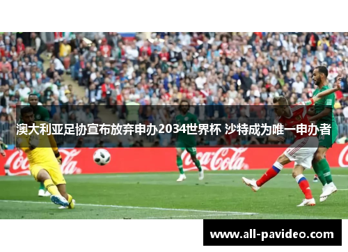 澳大利亚足协宣布放弃申办2034世界杯 沙特成为唯一申办者