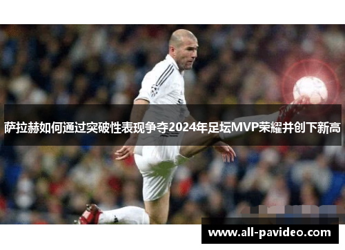 萨拉赫如何通过突破性表现争夺2024年足坛MVP荣耀并创下新高