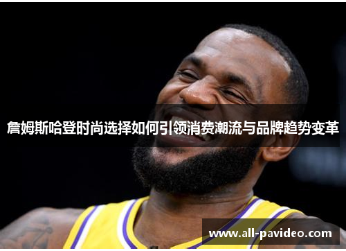 詹姆斯哈登时尚选择如何引领消费潮流与品牌趋势变革