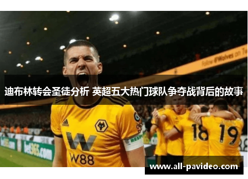 迪布林转会圣徒分析 英超五大热门球队争夺战背后的故事