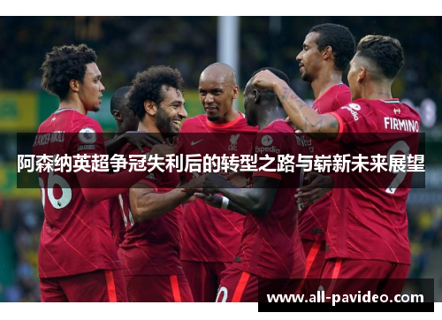 阿森纳英超争冠失利后的转型之路与崭新未来展望