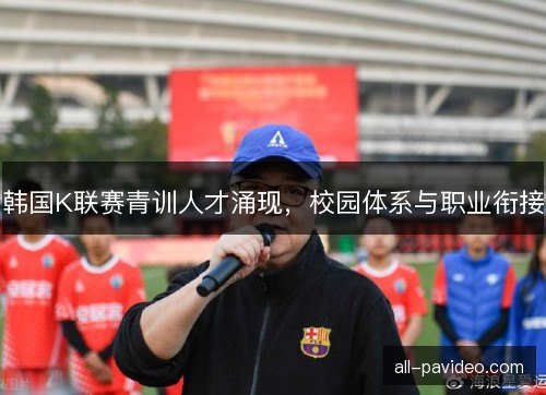 韩国K联赛青训人才涌现，校园体系与职业衔接
