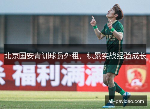 北京国安青训球员外租，积累实战经验成长
