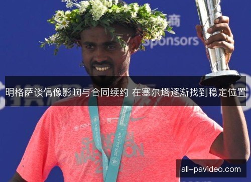 明格萨谈偶像影响与合同续约 在塞尔塔逐渐找到稳定位置